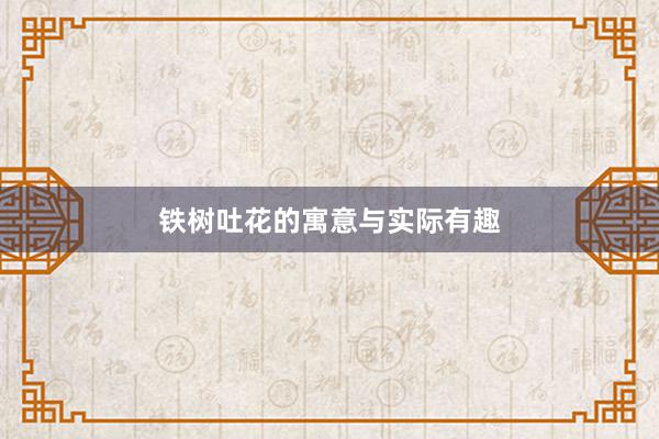 铁树吐花的寓意与实际有趣